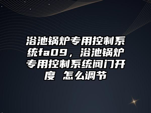 浴池鍋爐專用控制系統(tǒng)fa09，浴池鍋爐專用控制系統(tǒng)閥門開度 怎么調(diào)節(jié)