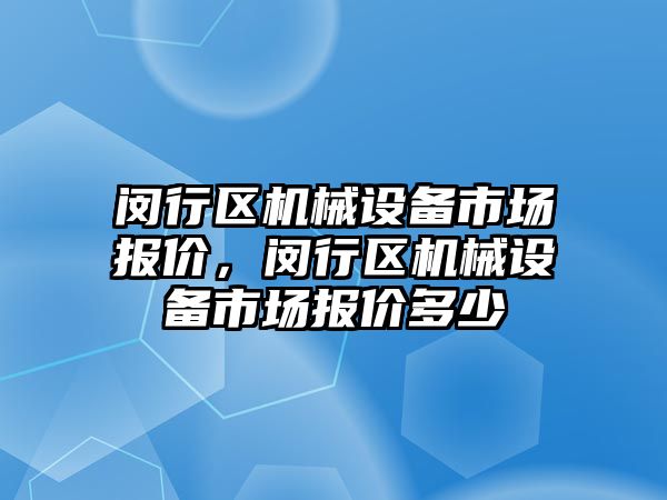 閔行區(qū)機械設(shè)備市場報價，閔行區(qū)機械設(shè)備市場報價多少