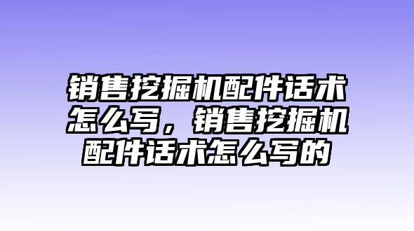 銷售挖掘機配件話術怎么寫，銷售挖掘機配件話術怎么寫的