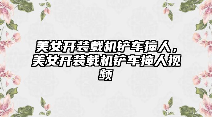 美女開裝載機鏟車撞人，美女開裝載機鏟車撞人視頻