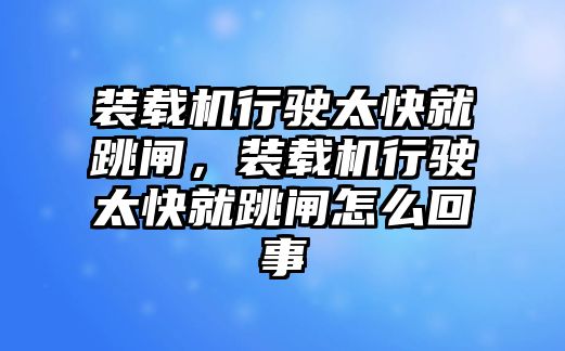 裝載機(jī)行駛太快就跳閘，裝載機(jī)行駛太快就跳閘怎么回事