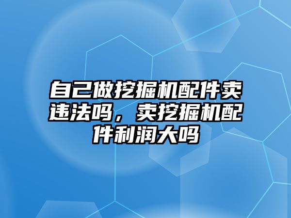 自己做挖掘機配件賣違法嗎，賣挖掘機配件利潤大嗎