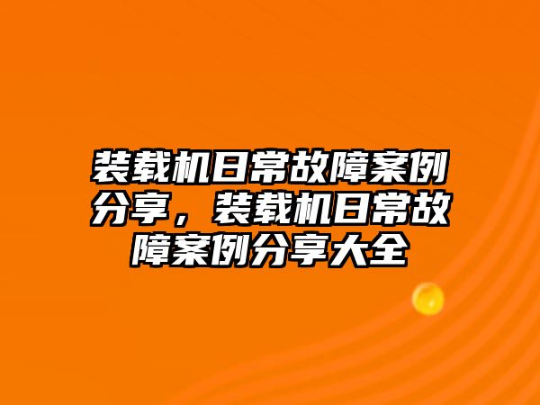 裝載機(jī)日常故障案例分享，裝載機(jī)日常故障案例分享大全