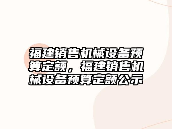 福建銷售機械設備預算定額，福建銷售機械設備預算定額公示