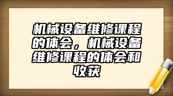 機(jī)械設(shè)備維修課程的體會(huì)，機(jī)械設(shè)備維修課程的體會(huì)和收獲