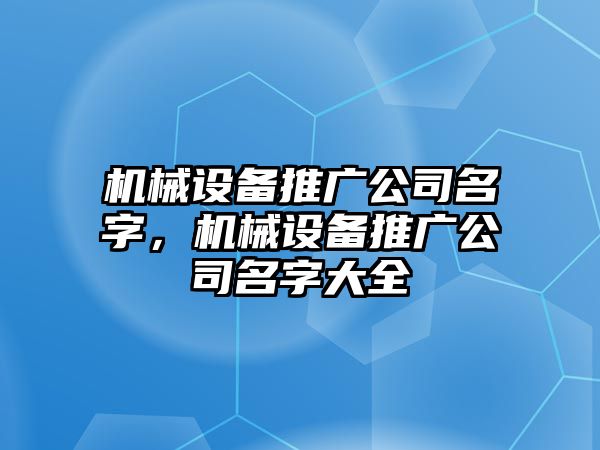 機(jī)械設(shè)備推廣公司名字，機(jī)械設(shè)備推廣公司名字大全