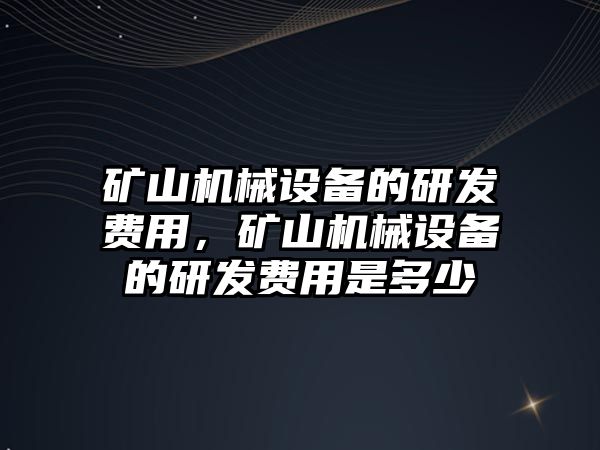 礦山機械設(shè)備的研發(fā)費用，礦山機械設(shè)備的研發(fā)費用是多少