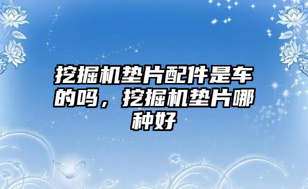 挖掘機墊片配件是車的嗎，挖掘機墊片哪種好