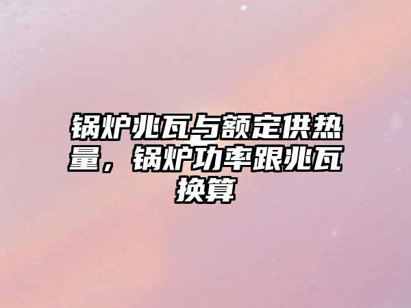 鍋爐兆瓦與額定供熱量，鍋爐功率跟兆瓦換算