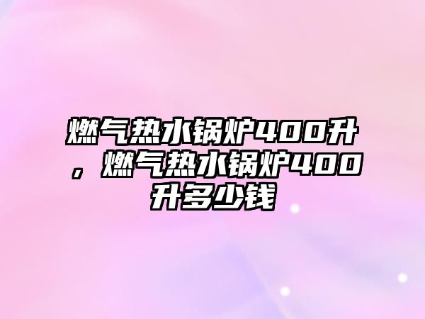 燃?xì)鉄崴仩t400升，燃?xì)鉄崴仩t400升多少錢