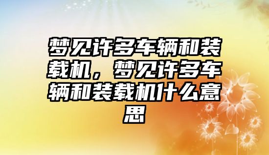 夢見許多車輛和裝載機，夢見許多車輛和裝載機什么意思