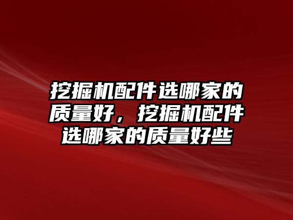 挖掘機配件選哪家的質量好，挖掘機配件選哪家的質量好些