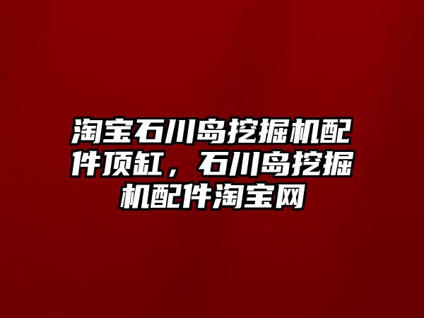 淘寶石川島挖掘機配件頂缸，石川島挖掘機配件淘寶網(wǎng)