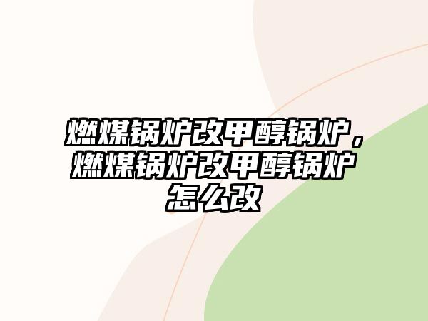 燃煤鍋爐改甲醇鍋爐，燃煤鍋爐改甲醇鍋爐怎么改