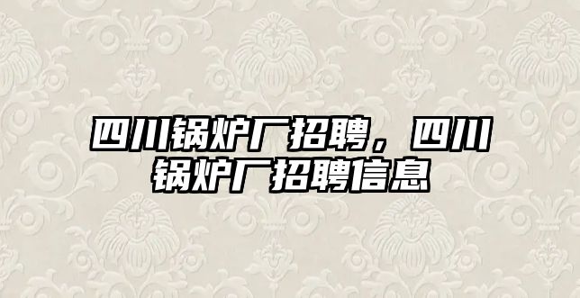 四川鍋爐廠招聘，四川鍋爐廠招聘信息