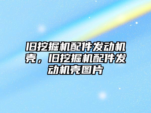 舊挖掘機配件發(fā)動機殼，舊挖掘機配件發(fā)動機殼圖片