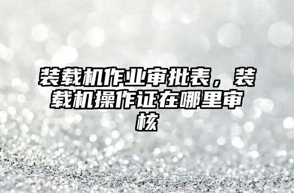 裝載機(jī)作業(yè)審批表，裝載機(jī)操作證在哪里審核