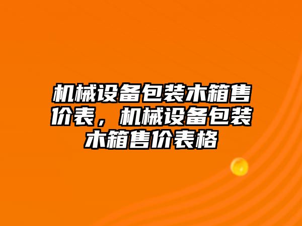 機(jī)械設(shè)備包裝木箱售價(jià)表，機(jī)械設(shè)備包裝木箱售價(jià)表格