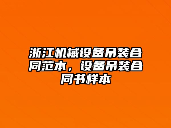 浙江機械設(shè)備吊裝合同范本，設(shè)備吊裝合同書樣本