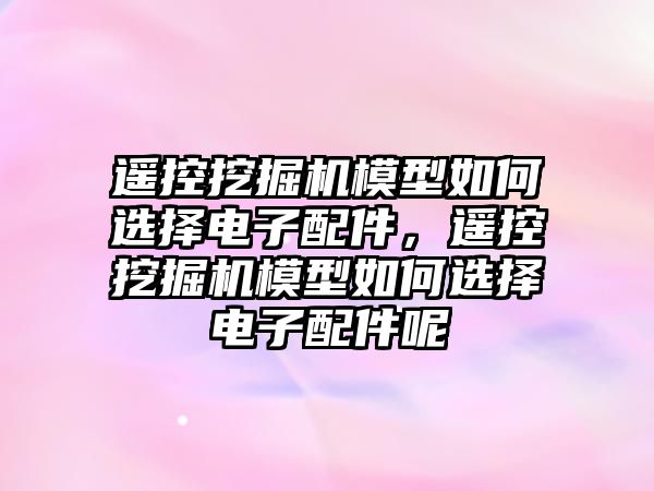 遙控挖掘機模型如何選擇電子配件，遙控挖掘機模型如何選擇電子配件呢