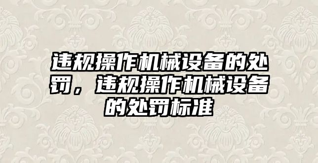 違規(guī)操作機(jī)械設(shè)備的處罰，違規(guī)操作機(jī)械設(shè)備的處罰標(biāo)準(zhǔn)