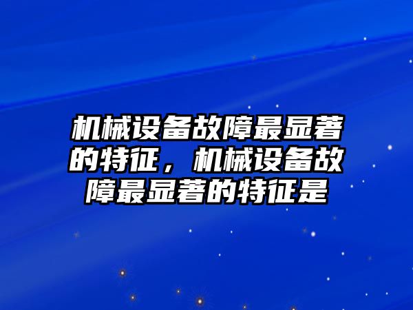 機(jī)械設(shè)備故障最顯著的特征，機(jī)械設(shè)備故障最顯著的特征是