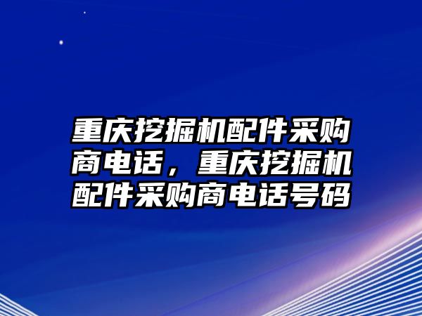 重慶挖掘機配件采購商電話，重慶挖掘機配件采購商電話號碼