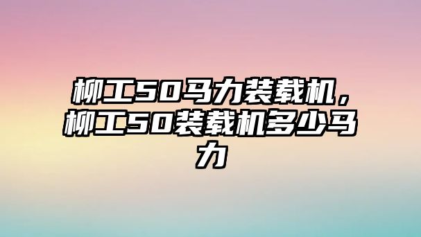 柳工50馬力裝載機，柳工50裝載機多少馬力