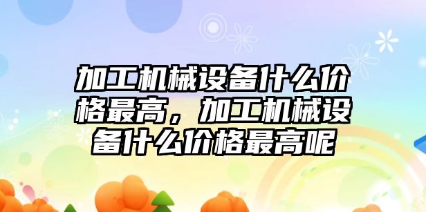 加工機械設備什么價格最高，加工機械設備什么價格最高呢