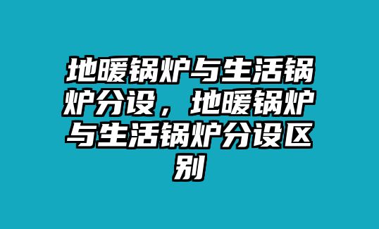 地暖鍋爐與生活鍋爐分設，地暖鍋爐與生活鍋爐分設區(qū)別