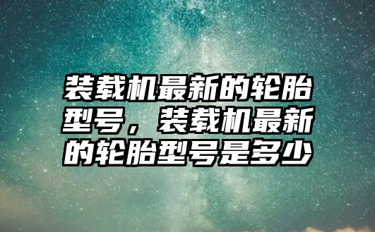 裝載機(jī)最新的輪胎型號(hào)，裝載機(jī)最新的輪胎型號(hào)是多少