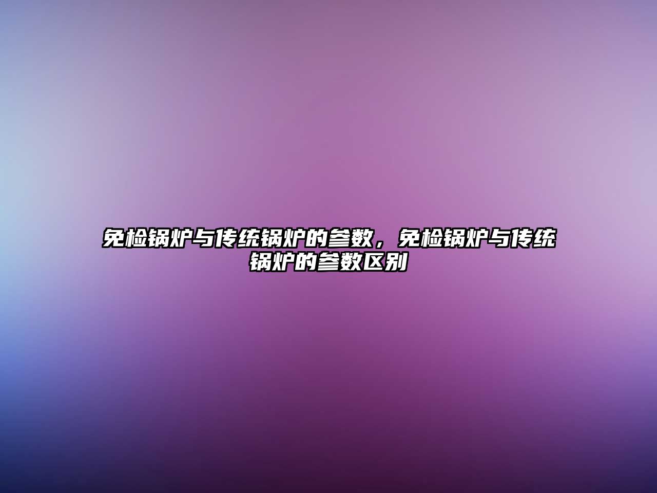 免檢鍋爐與傳統(tǒng)鍋爐的參數(shù)，免檢鍋爐與傳統(tǒng)鍋爐的參數(shù)區(qū)別