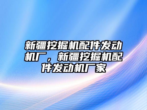 新疆挖掘機配件發(fā)動機廠，新疆挖掘機配件發(fā)動機廠家