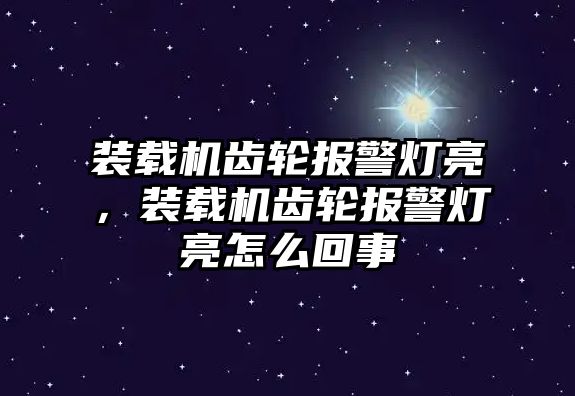 裝載機(jī)齒輪報(bào)警燈亮，裝載機(jī)齒輪報(bào)警燈亮怎么回事