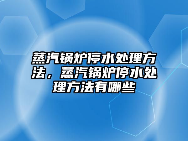 蒸汽鍋爐停水處理方法，蒸汽鍋爐停水處理方法有哪些