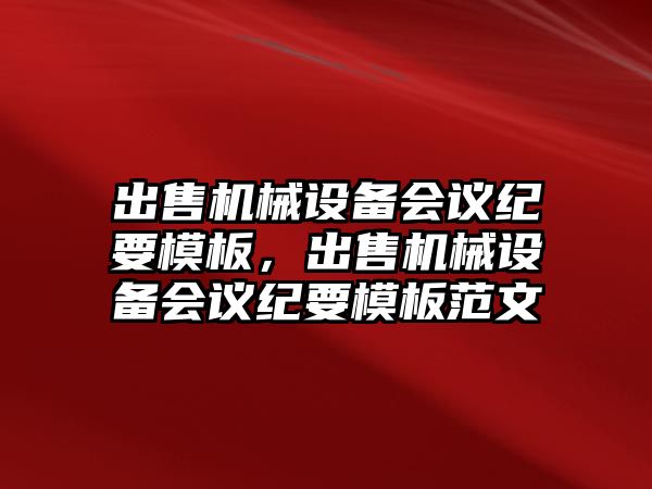 出售機械設(shè)備會議紀(jì)要模板，出售機械設(shè)備會議紀(jì)要模板范文