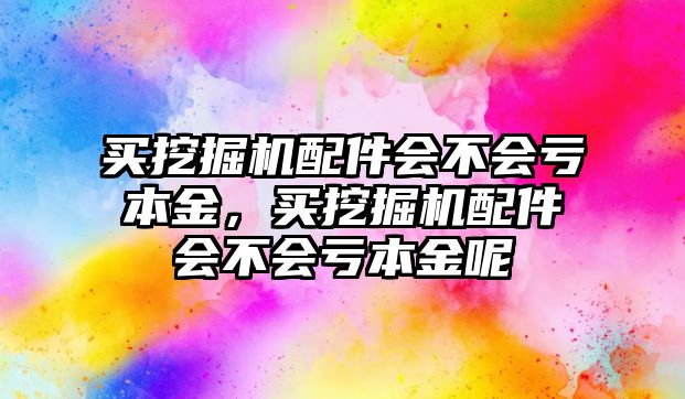 買挖掘機配件會不會虧本金，買挖掘機配件會不會虧本金呢