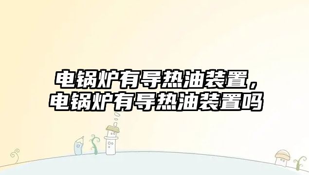 電鍋爐有導(dǎo)熱油裝置，電鍋爐有導(dǎo)熱油裝置嗎