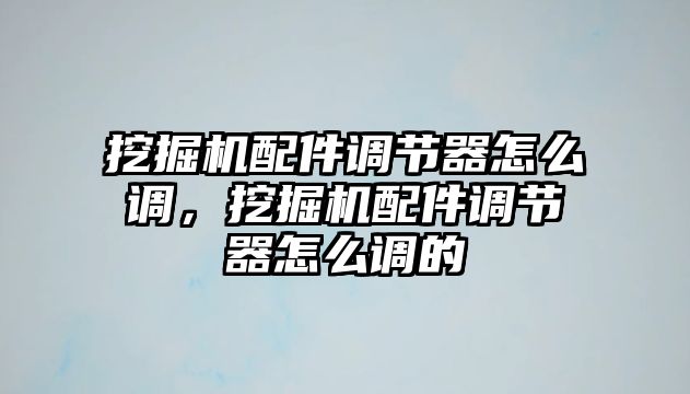 挖掘機配件調節(jié)器怎么調，挖掘機配件調節(jié)器怎么調的