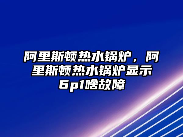 阿里斯頓熱水鍋爐，阿里斯頓熱水鍋爐顯示6p1啥故障