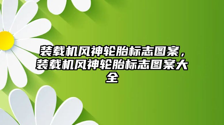 裝載機風神輪胎標志圖案，裝載機風神輪胎標志圖案大全