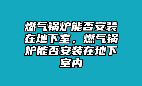 燃?xì)忮仩t能否安裝在地下室，燃?xì)忮仩t能否安裝在地下室內(nèi)