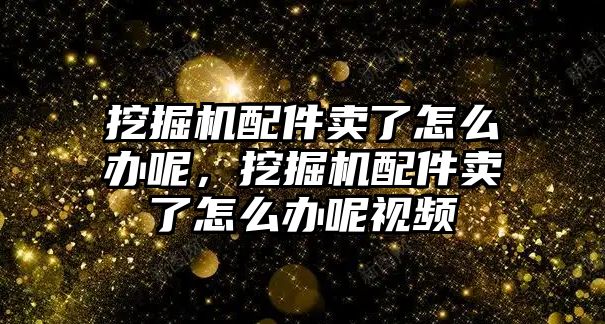 挖掘機配件賣了怎么辦呢，挖掘機配件賣了怎么辦呢視頻