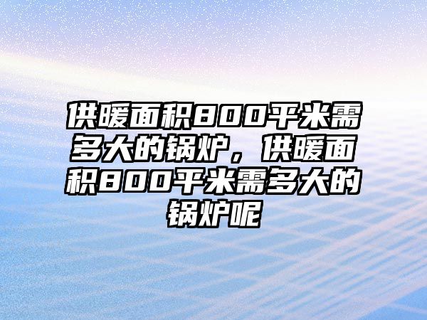 供暖面積800平米需多大的鍋爐，供暖面積800平米需多大的鍋爐呢