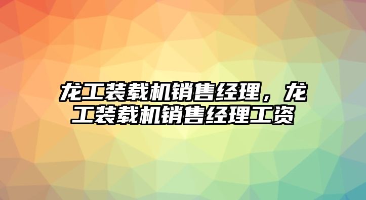 龍工裝載機銷售經(jīng)理，龍工裝載機銷售經(jīng)理工資