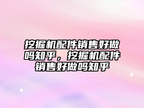 挖掘機配件銷售好做嗎知乎，挖掘機配件銷售好做嗎知乎