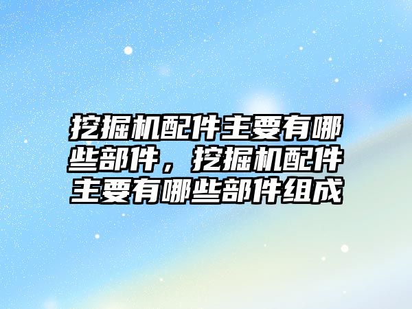 挖掘機配件主要有哪些部件，挖掘機配件主要有哪些部件組成