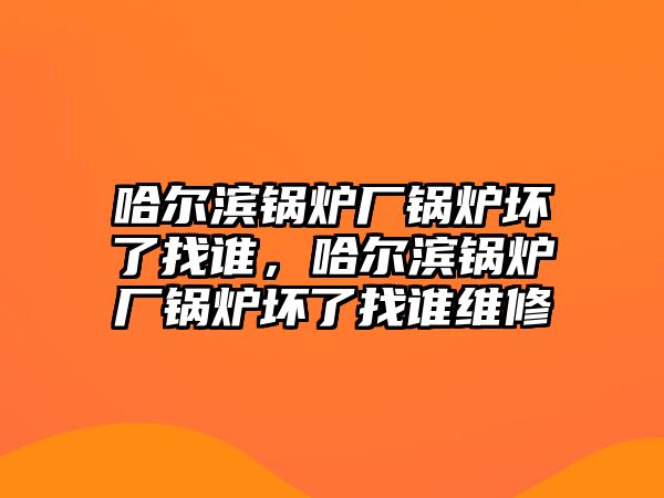 哈爾濱鍋爐廠鍋爐壞了找誰(shuí)，哈爾濱鍋爐廠鍋爐壞了找誰(shuí)維修