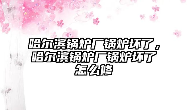 哈爾濱鍋爐廠鍋爐壞了，哈爾濱鍋爐廠鍋爐壞了怎么修