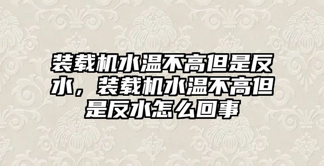 裝載機(jī)水溫不高但是反水，裝載機(jī)水溫不高但是反水怎么回事